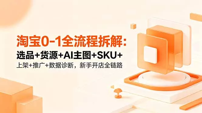 淘宝0-1全流程拆解：选品+货源+AI主图+SKU+上架+推广+数据诊断，新手开店全链路 - 项目资源网