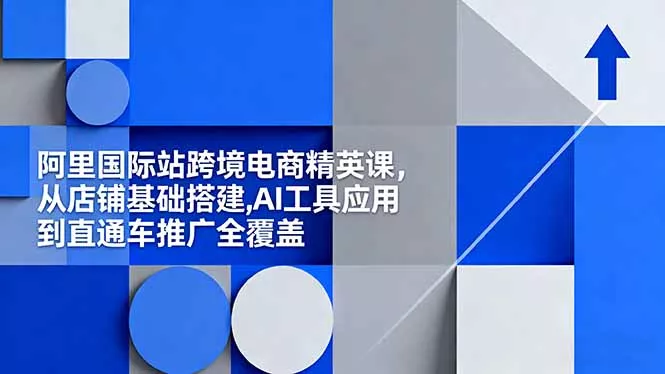 阿里国际站跨境电商精英课，从店铺基础搭建,AI工具应用到直通车推广全覆盖 - 项目资源网