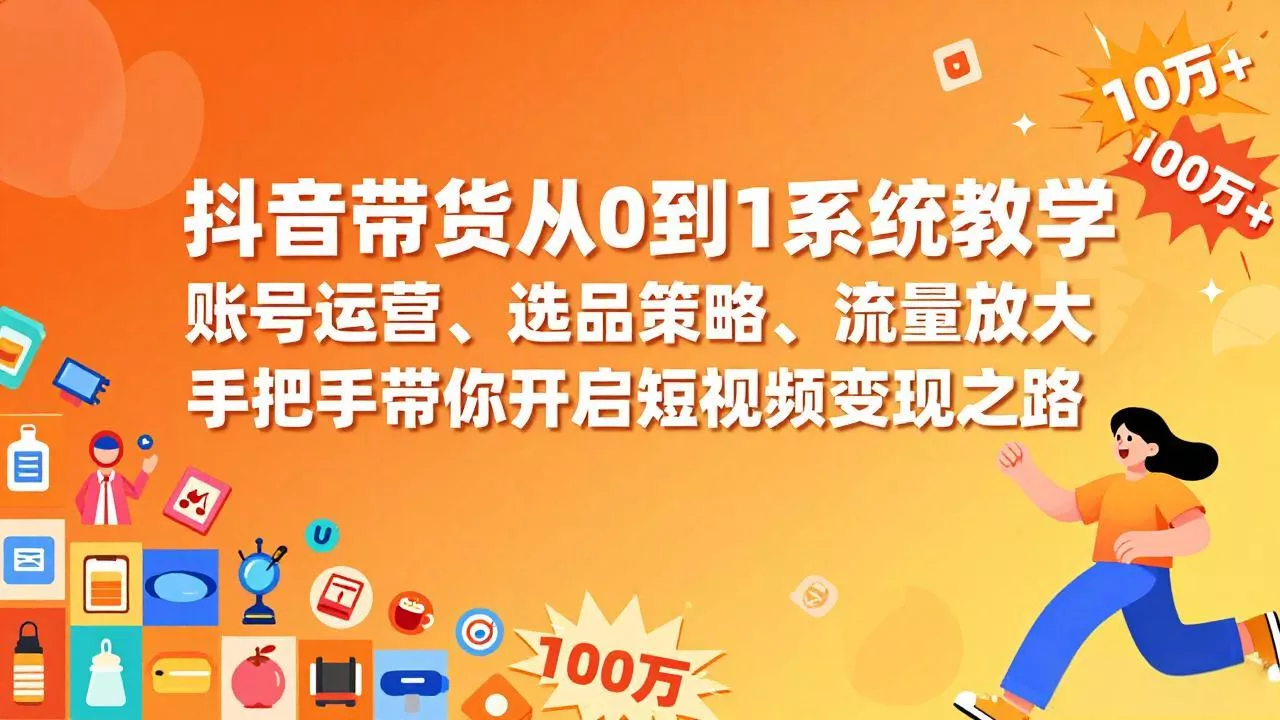 抖音带货从0到1系统教学，账号运营、选品策略、流量放大，手把手带你开启短视频变现之路 - 项目资源网