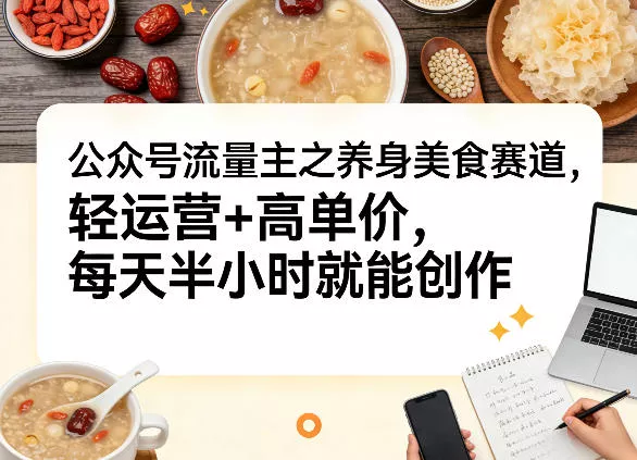公众号流量主之养身美食赛道，轻运营+高单价，每天半小时就能创作 - 项目资源网