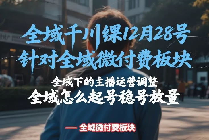 全域千川线下课12月28号，针对全域微付费板块，全域下的主播运营调整，全域怎么起号稳号放量 - 项目资源网