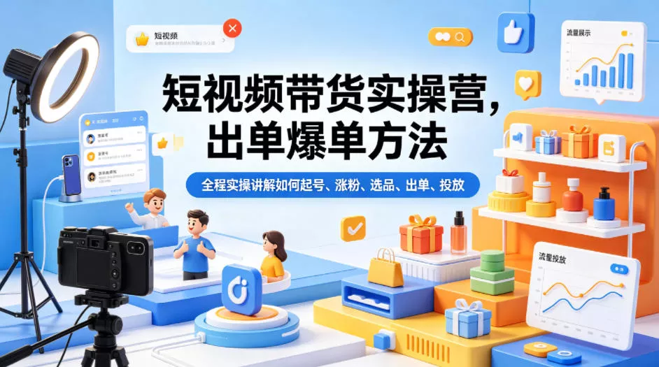 短视频带货实操营，出单爆单方法，全程实操讲解如何起号、涨粉、选品、出单、投放 - 项目资源网