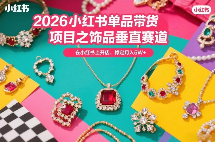 2026小红书单品带货项目之饰品垂直赛道，潮在小红书上开店，稳定月入5W+ - 项目资源网