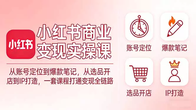 小红书商业变现实操课：从账号定位到爆款笔记，从选品开店到IP打造，一套课程打通变现全链路 - 项目资源网