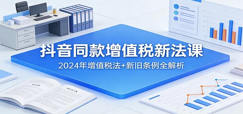 抖音同款增值税新法课：2024年增值税法+新旧条例全解析 - 项目资源网