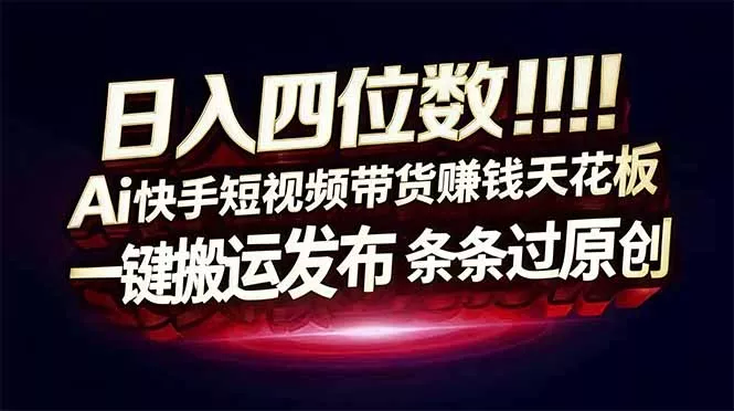 日入四位数！Ai快手短视频带货赚钱天花板，长期稳定，一键搬运发布，条条过原创 - 项目资源网