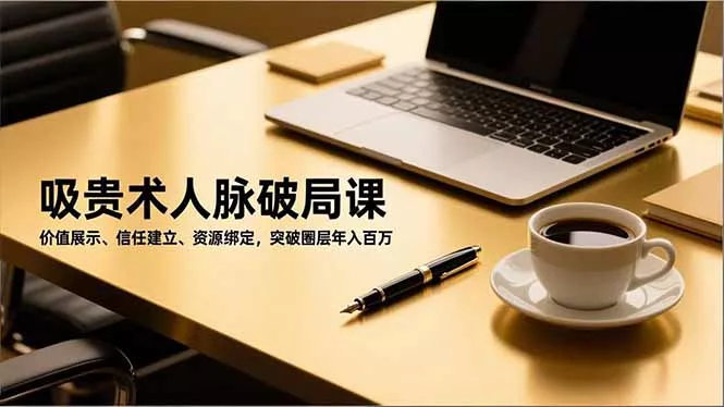 吸贵术人脉破局课，价值展示、信任建立、资源绑定，突破圈层年入百万 - 项目资源网