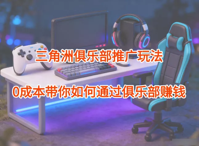 项目拆解：三角洲俱乐部推广玩法，0成本带你如何通过俱乐部賺钱 - 项目资源网