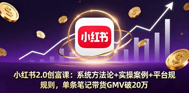 小红书2.0创富课：系统方法论+实操案例+平台规则，单条笔记带货GMV破20万 - 项目资源网