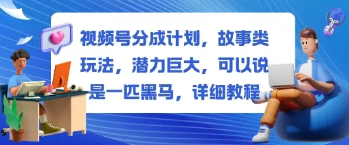 视频号分成计划，故事类玩法，潜力巨大，可以说是一匹黑马，详细教程 - 项目资源网