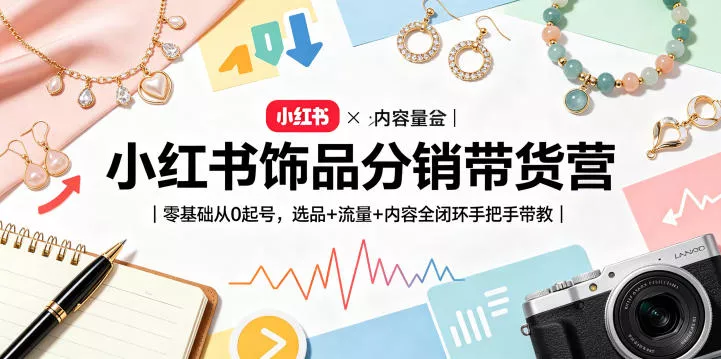 小红书饰品分销带货营｜零基础从0起号，选品+流量+内容全闭环手把手带教(更新0527) - 项目资源网