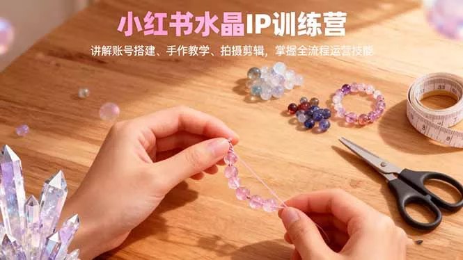 小红书水晶IP训练营，讲解账号搭建、手作教学、拍摄剪辑，全流程运营技能 - 项目资源网