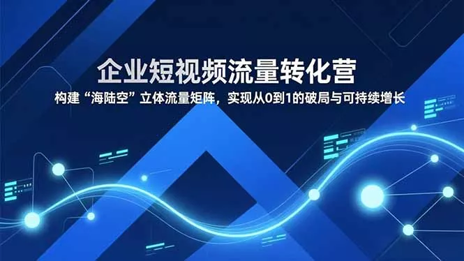 企业短视频流量转化营，构建“海陆空”立体流量矩阵，实现从0到1的破局与可持续增长 - 项目资源网