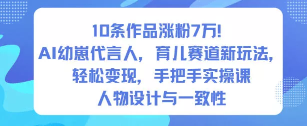 10条作品涨粉7W！AI幼崽代言人，育儿赛道新玩法，轻松变现，手把手实操课 - 项目资源网