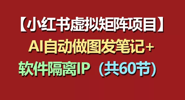 小红书虚拟矩阵项目：软件隔离IP+AI自动做图发笔记(共60节) - 项目资源网
