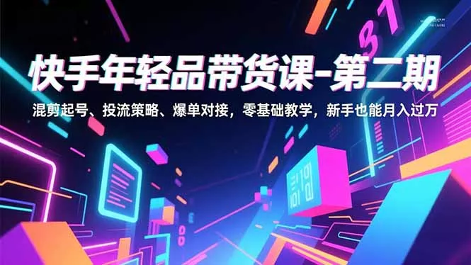 快手年轻品带货课-第二期，混剪起号、投流策略、爆单对接，零基础教学，新手也能月入过万 - 项目资源网