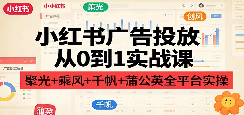 小红书广告投放从0到1实战课：聚光+乘风+千帆+蒲公英全平台实操 - 项目资源网