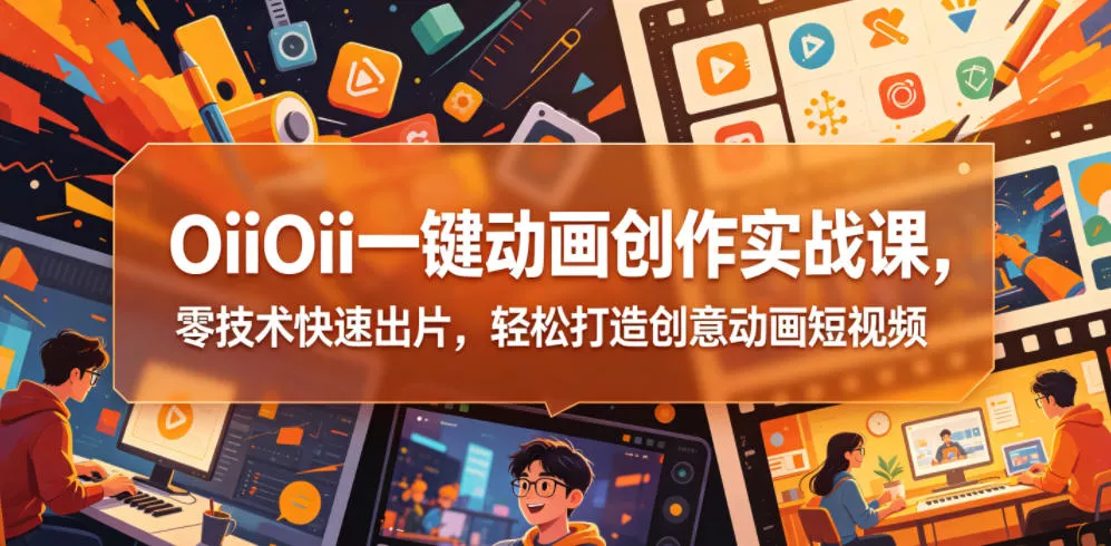 OiiOii一键动画创作实战课，零技术快速出片，轻松打造创意动画短视频 - 项目资源网
