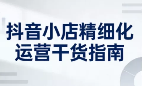 抖音小店精细化运营干货指南新版，助力商家系统提升店铺运营能力(更新) - 项目资源网