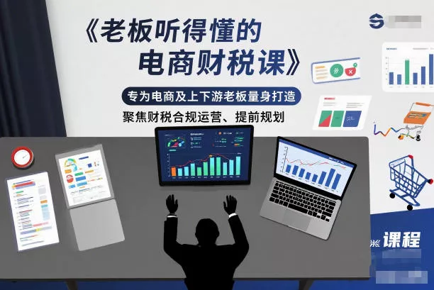 老板听得懂的电商财税课，专为电商及上下游老板量身打造，聚焦财税合规运营、提前规划 - 项目资源网