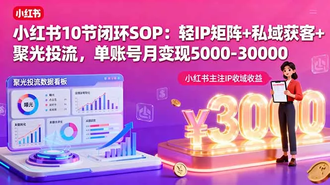 小红书10节闭环SOP：轻IP矩阵+私域获客+聚光投流，单账号月变现5000-30000 - 项目资源网