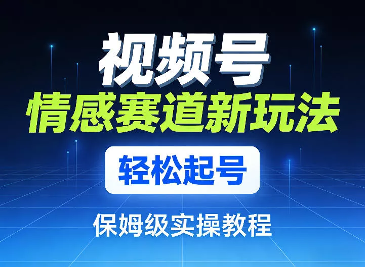 视频号情感赛道新玩法，轻松起号，保姆级实操教程 - 项目资源网
