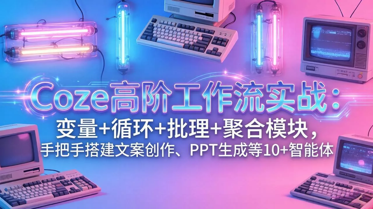 Coze高阶工作流实战：变量+循环+批处理+聚合模块，手把手搭建文案创作、PPT 生成等 10+ 智能体 - 项目资源网