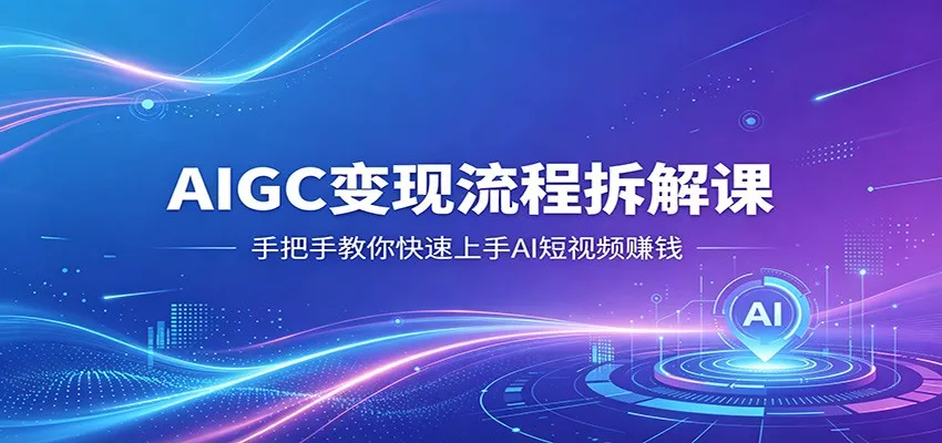 AIGC变现流程拆解课，手把手教你快速上手AI短视频赚钱 - 项目资源网