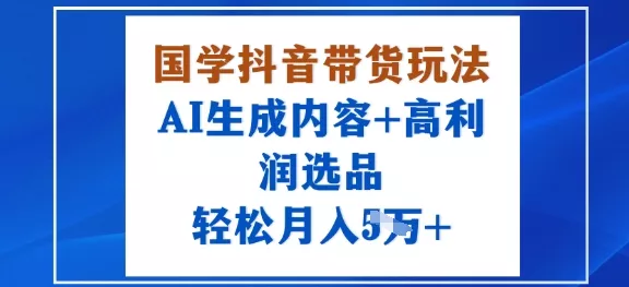 国学抖音带货玩法,AI生成内容+高利润选品,轻松月入1W+