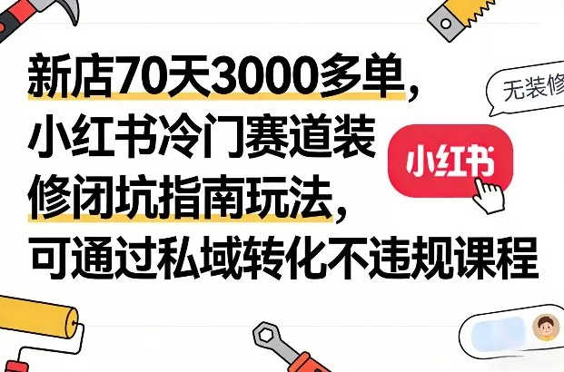 新店70天3000多单，小红书冷门赛道装修闭坑指南玩法，可通过私域转化不违规课程 - 项目资源网