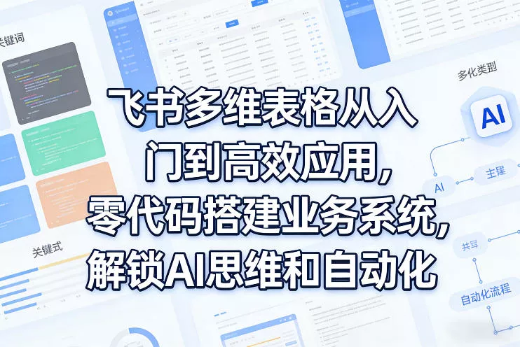 飞书多维表格从入门到高效应用，零代码搭建业务系统，解锁AI思维和自动化 - 项目资源网