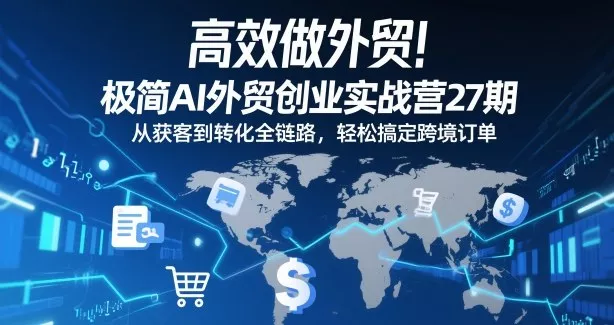 高效做外贸！极简AI外贸创业实战营27期，从获客到转化全链路，轻松搞定跨境订单 - 项目资源网