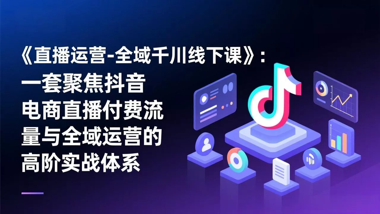 《直播运营-全域千川线下课》：一套聚焦抖音电商直播付费流量与全域运营的高阶实战体系 - 项目资源网