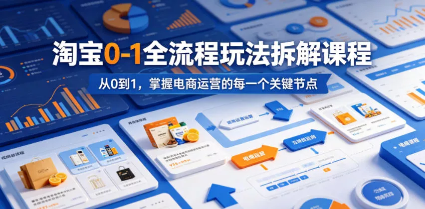淘宝0-1全流程玩法拆解课程，从0到1，掌握电商运营的每一个关键节点 - 项目资源网