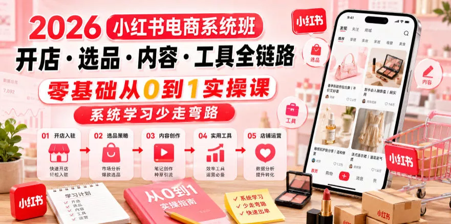 2026小红书电商系统班开店・选品・内容・工具全链路，零基础从0到1实操课，系统学习少走弯路 - 项目资源网