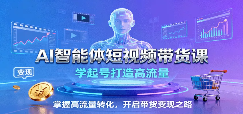 AI智能体短视频带货课：学起号打造高流量，掌握高流量转化，开启带货变现之路 - 项目资源网