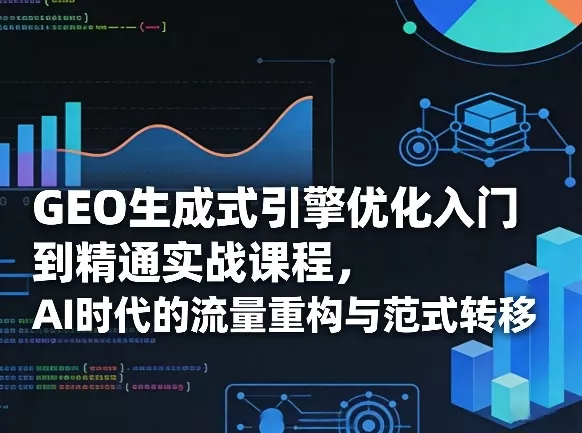 GEO生成式引擎优化入门到精通实战课程，AI时代的流量重构与范式转移 - 项目资源网