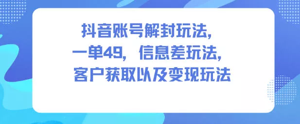 抖音账号解封玩法，一单49，信息差玩法，客户获取以及变现玩法 - 项目资源网