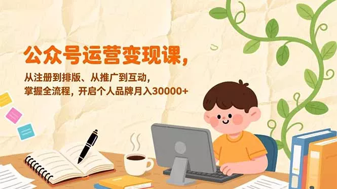 公众号运营变现课，从注册到排版、从推广到互动，掌握全流程，开启个人品牌月入30000+ - 项目资源网