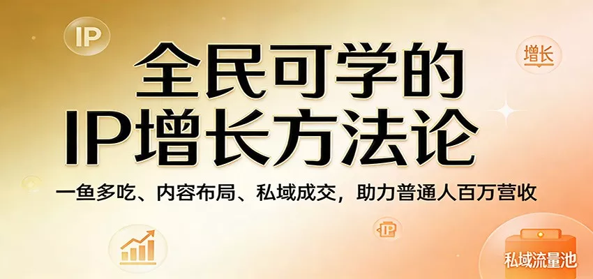 全民可学的IP增长方法论：一鱼多吃、内容布局、私域成交，助力普通人百万营收 - 项目资源网