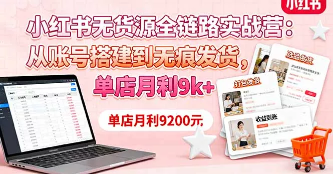 小红书无货源全链路实战营：从账号搭建到无痕发货，单店月利9k+ - 项目资源网